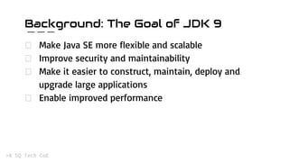 Background: The Goal of JDK 9
Make Java SE more flexible and scalable
Improve security and maintainability
Make it easier to construct, maintain, deploy and
upgrade large applications
Enable improved performance
 