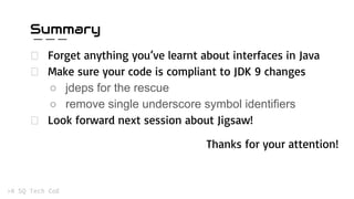 Summary
Forget anything you’ve learnt about interfaces in Java
Make sure your code is compliant to JDK 9 changes
○ jdeps for the rescue
○ remove single underscore symbol identifiers
Look forward next session about Jigsaw!
Thanks for your attention!
 