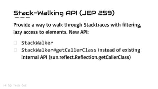 Stack-Walking API (JEP 259)
Provide a way to walk through Stacktraces with filtering,
lazy access to elements. New API:
instead of existing
internal API (sun.reflect.Reflection.getCallerClass)
 