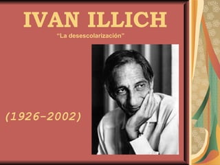 IVAN ILLICH (1926-2002) “ La desescolarización” 