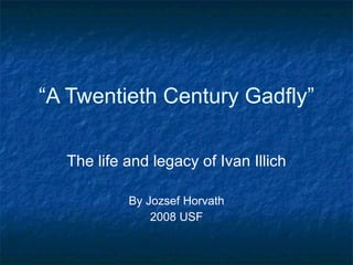 “ A Twentieth Century Gadfly” The life and legacy of Ivan Illich By Jozsef Horvath 2008 USF 