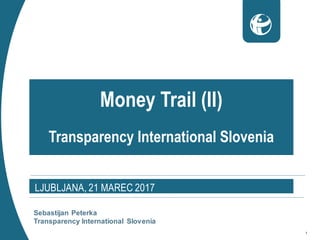 1
Money Trail (II)
Transparency International Slovenia
LJUBLJANA, 21 MAREC 2017
Sebastijan Peterka
Transparency International Slovenia
 