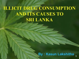 ILLICIT DRUG CONSUMPTION
AND ITS CAUSES TO
SRI LANKA
By : Kasun Lakshitha 1
 