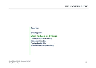 ILLIG LEADERSHIP INSTITUT
Agenda
Grundlegendes
Über Haltung im Change
Transformationale Führung
Stärkenfelder nutzen
Positive Leadership
Organisatorische Verankerung
BASICS CHANGE MANAGEMENT
© by Tobias Illig
22
 
