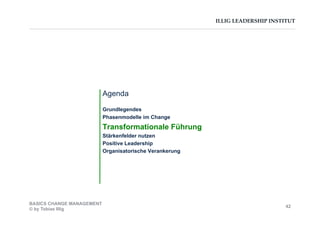 ILLIG LEADERSHIP INSTITUT
Agenda
Grundlegendes
Phasenmodelle im Change
Transformationale Führung
Stärkenfelder nutzen
Positive Leadership
Organisatorische Verankerung
BASICS CHANGE MANAGEMENT
© by Tobias Illig
42
 