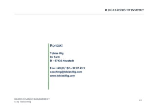 ILLIG LEADERSHIP INSTITUT
Kontakt
Tobias Illig
Im Tal 8
D – 67435 Neustadt
Fon: +49 (0) 162 – 92 07 43 3
coaching@tobiasillig.com
www.tobiasillig.com
BASICS CHANGE MANAGEMENT
© by Tobias Illig
83
 