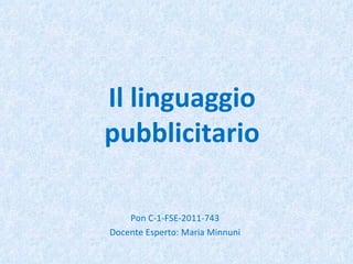 Il linguaggio pubblicitario Pon C-1-FSE-2011-743 Docente Esperto: Maria Minnuni 