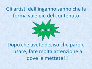 Gli artisti dell’inganno sanno che la forma vale più del contenuto Dopo che avete deciso che parole usare, fate molta attenzione a dove le mettete!!! 
