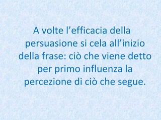 A volte l’efficacia della persuasione si cela all’inizio della frase: ciò che viene detto per primo influenza la percezione di ciò che segue. 