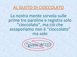 AL GUSTO DI CIOCCOLATO La nostra mente sorvola sulle prime tre paroline e registra solo “cioccolato”, ma ciò che assaporiamo non è “cioccolato” ma solo “ gusto di”!!!! 