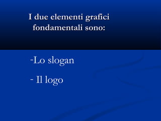I due elementi grafici
 fondamentali sono:


-Lo slogan
- Il logo
 