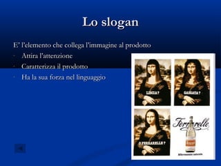 Lo slogan
E’ l’elemento che collega l’immagine al prodotto
- Attira l’attenzione

- Caratterizza il prodotto

- Ha la sua forza nel linguaggio
 