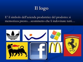 Il logo
E’ il simbolo dell’azienda produttrice del prodotto: si
memorizza presto…scommetto che li indovinate tutti…
 