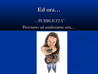 Ed ora…
      …PUBBLICITA’
Proviamo ad analizzarne una…
 