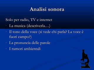 Analisi sonora
Solo per radio, TV e internet
- La musica (descriverla…)

- Il tono della voce (si vede chi parla? La voce è
  fuori campo?)
- La pronuncia delle parole

- I rumori ambientali
 