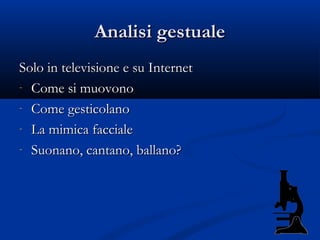 Analisi gestuale
Solo in televisione e su Internet
- Come si muovono

- Come gesticolano

- La mimica facciale

- Suonano, cantano, ballano?
 