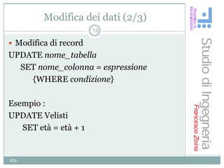 Modifica dei dati (2/3)
                       13

 Modifica di record
UPDATE nome_tabella
  SET nome_colonna = espressione
    {WHERE condizione}

Esempio :
UPDATE Velisti
   SET età = età + 1


SQL
 