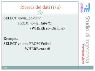 Ricerca dei dati (1/4)
                  15

SELECT nome_colonna
       FROM nome_tabella
             {WHERE condizione}

Esempio:
SELECT vnome FROM Velisti
          WHERE età>18




SQL
 