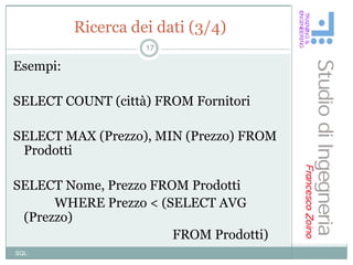 Ricerca dei dati (3/4)
                    17

Esempi:

SELECT COUNT (città) FROM Fornitori

SELECT MAX (Prezzo), MIN (Prezzo) FROM
 Prodotti

SELECT Nome, Prezzo FROM Prodotti
      WHERE Prezzo < (SELECT AVG
 (Prezzo)
                       FROM Prodotti)
SQL
 