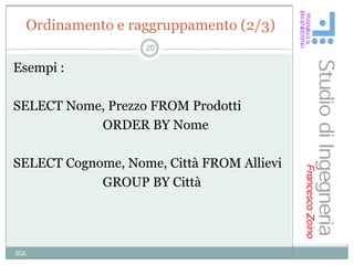 Ordinamento e raggruppamento (2/3)
                   20

Esempi :

SELECT Nome, Prezzo FROM Prodotti
           ORDER BY Nome

SELECT Cognome, Nome, Città FROM Allievi
            GROUP BY Città




SQL
 