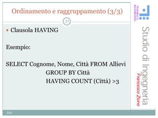 Ordinamento e raggruppamento (3/3)
                    21

 Clausola HAVING


Esempio:

SELECT Cognome, Nome, Città FROM Allievi
            GROUP BY Città
            HAVING COUNT (Città) >3




SQL
 