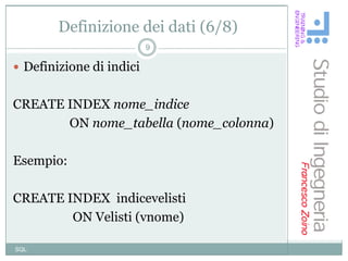 Definizione dei dati (6/8)
                          9

 Definizione di indici


CREATE INDEX nome_indice
       ON nome_tabella (nome_colonna)

Esempio:

CREATE INDEX indicevelisti
        ON Velisti (vnome)

SQL
 