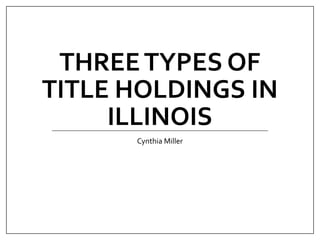 THREETYPES OF
TITLE HOLDINGS IN
ILLINOIS
Cynthia Miller
 