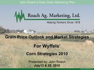 © Roach Ag Marketing, Ltd. Grain Price Outlook and Market Strategies For Wyffels’ Corn Strategies 2010 Presented by: John Roach July13 & 20, 2010 