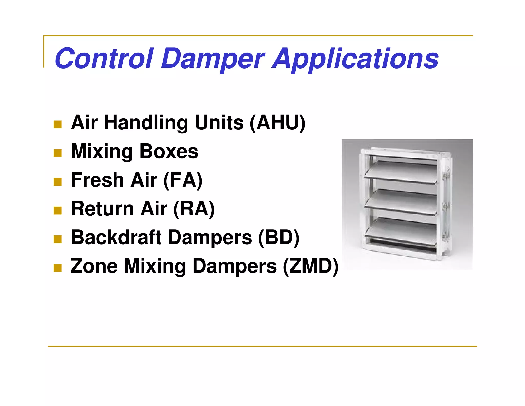 Control Damper Applications

 Air Handling Units (AHU)
 Mixing Boxes
 Fresh Air (FA)
 Return Air (RA)
 Backdraft Dampers (BD)
 Zone Mixing Dampers (ZMD)
 