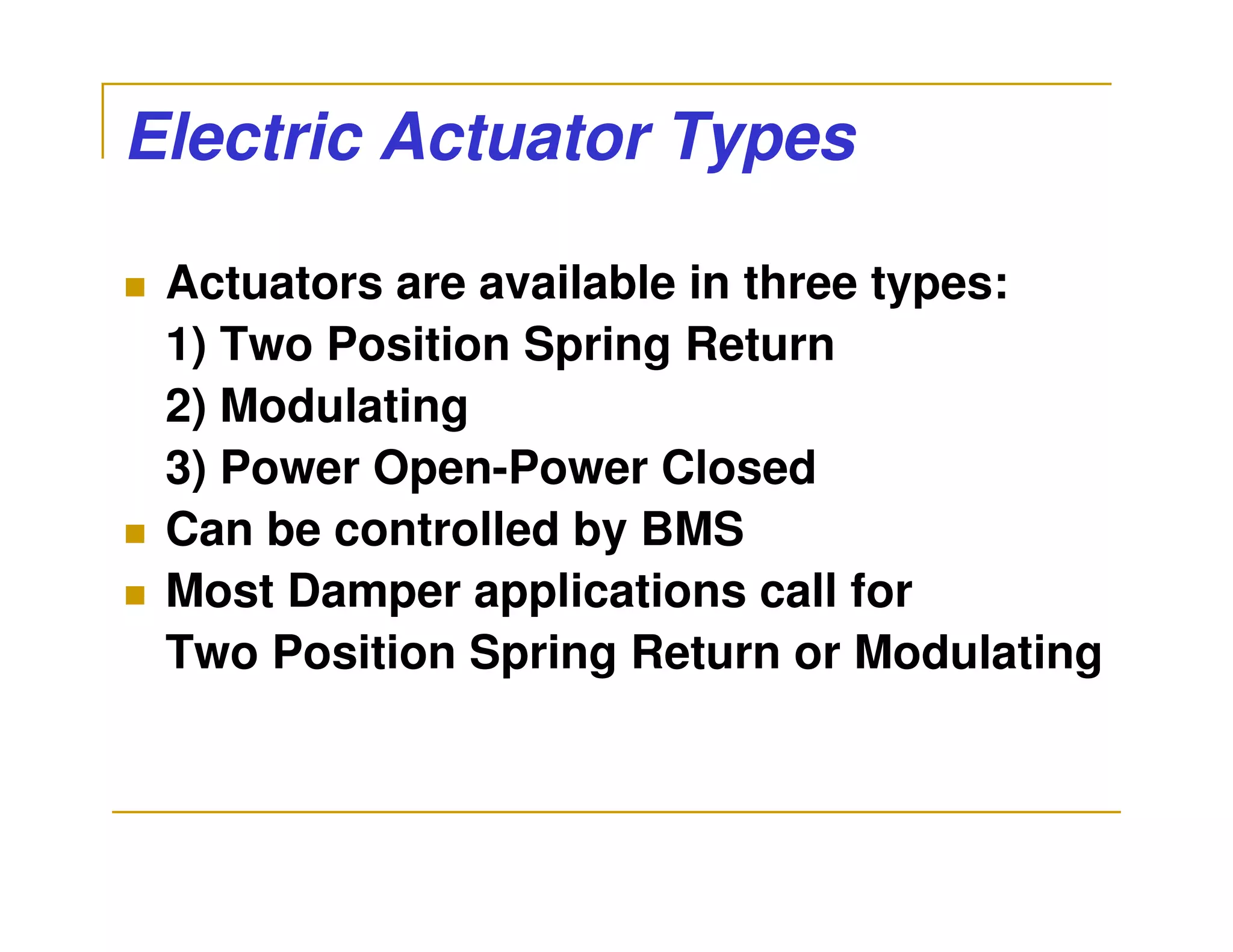 Electric Actuator Types

 Actuators are available in three types:
 1) Two Position Spring Return
 2) Modulating
 3) Power Open-Power Closed
 Can be controlled by BMS
 Most Damper applications call for
 Two Position Spring Return or Modulating
 
