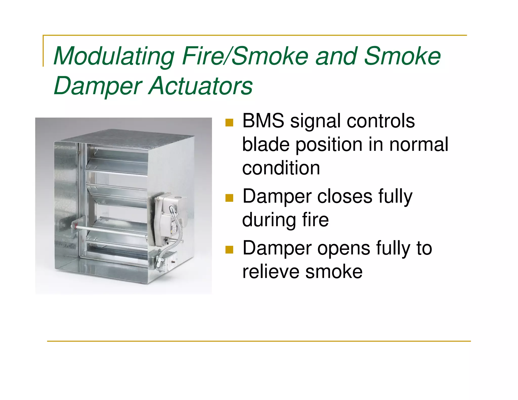 Modulating Fire/Smoke and Smoke
Damper Actuators
               BMS signal controls
               blade position in normal
               condition
               Damper closes fully
               during fire
               Damper opens fully to
               relieve smoke
 