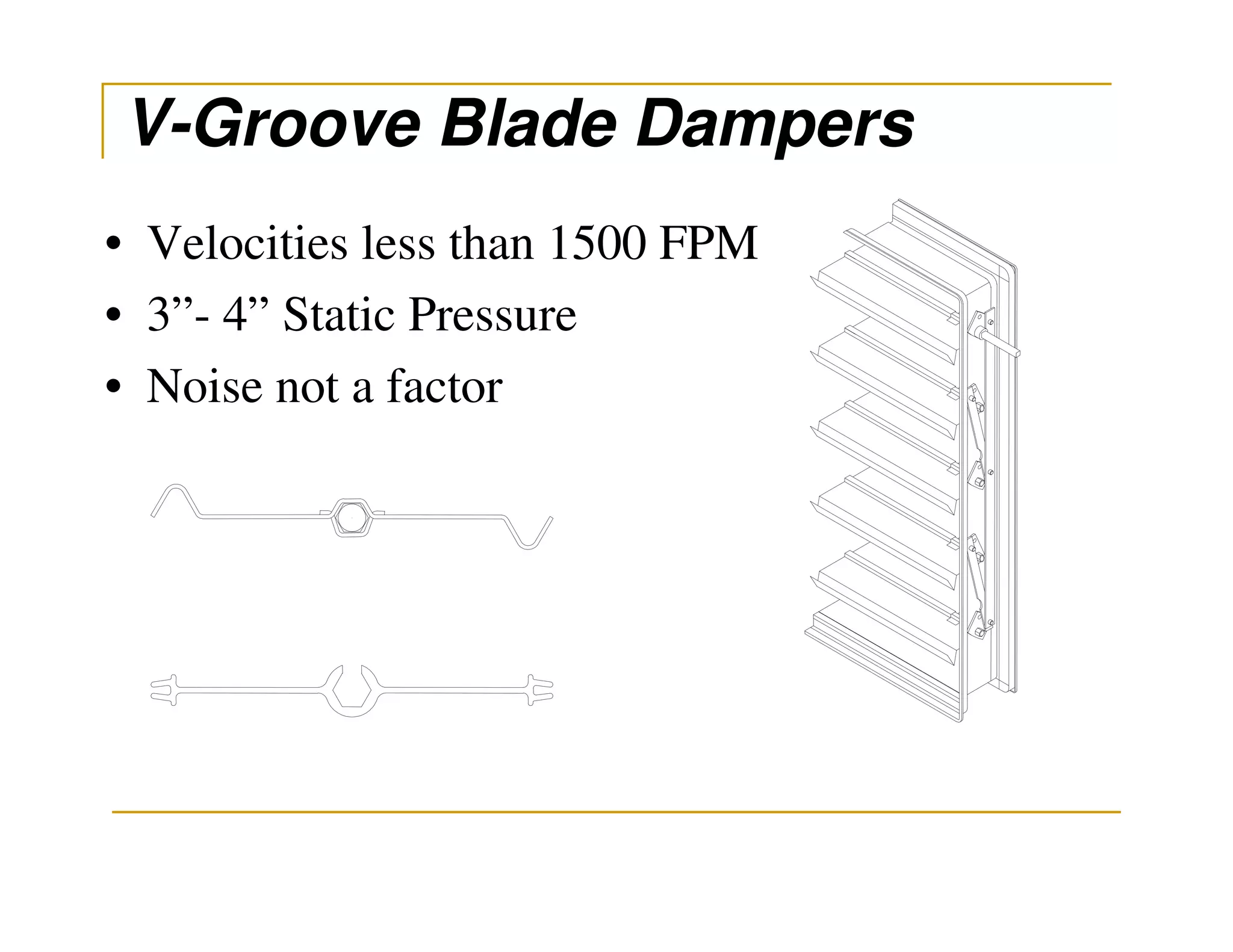 V-Groove Blade Dampers
• Velocities less than 1500 FPM
• 3”- 4” Static Pressure
• Noise not a factor
 