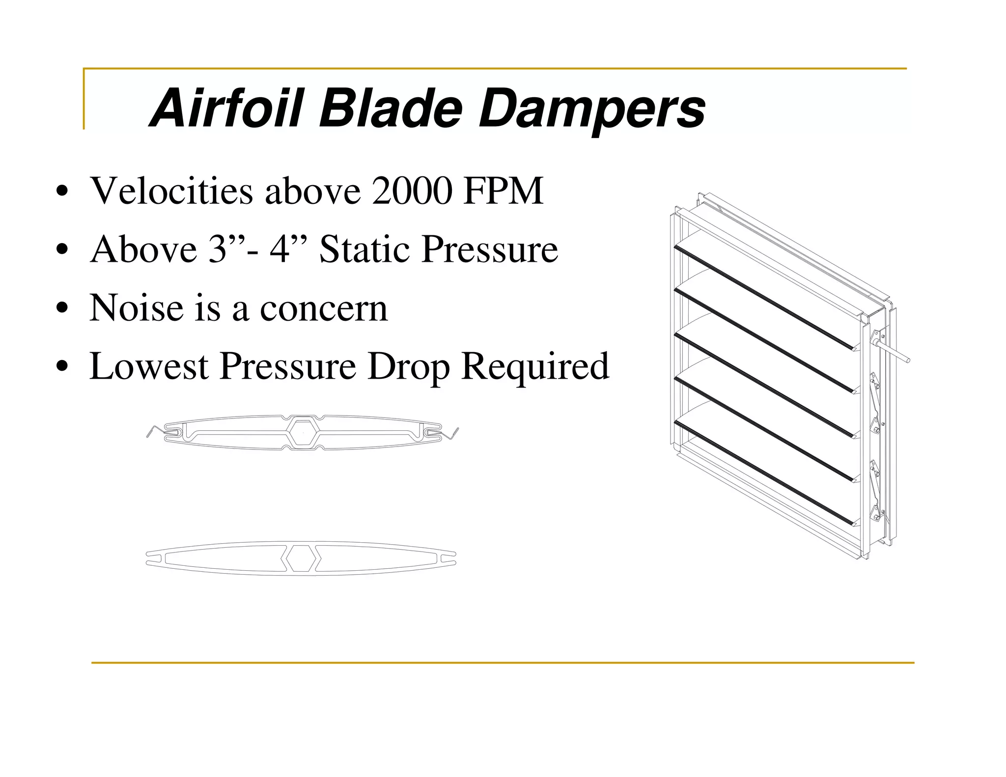 Airfoil Blade Dampers
•   Velocities above 2000 FPM
•   Above 3”- 4” Static Pressure
•   Noise is a concern
•   Lowest Pressure Drop Required
 