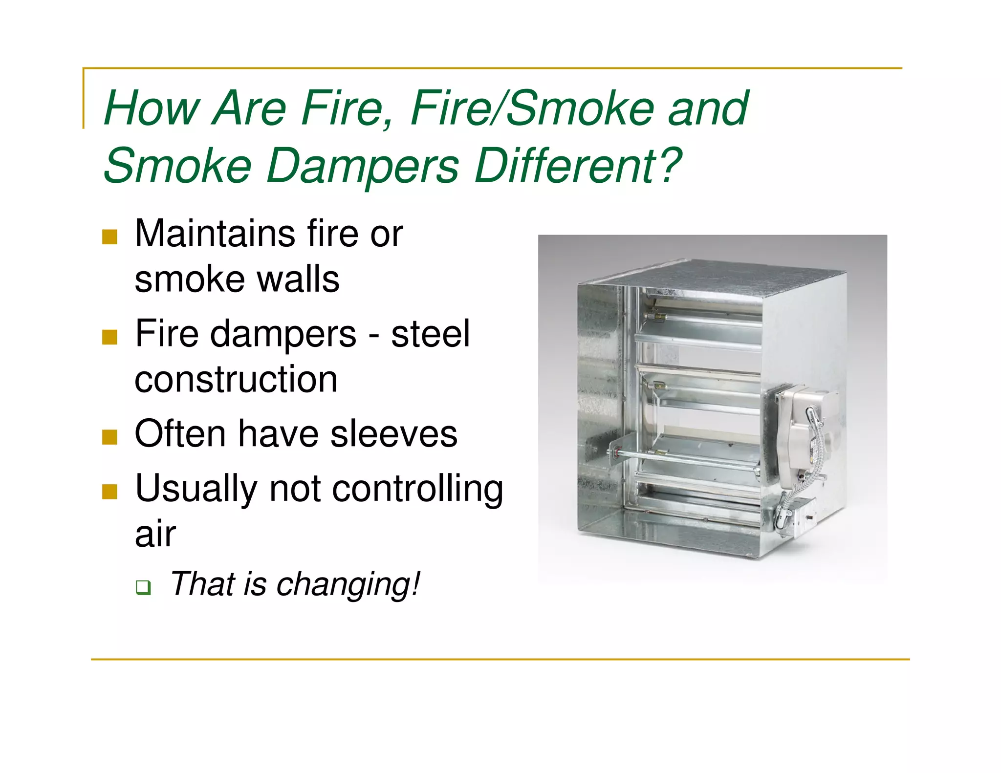How Are Fire, Fire/Smoke and
Smoke Dampers Different?
 Maintains fire or
 smoke walls
 Fire dampers - steel
 construction
 Often have sleeves
 Usually not controlling
 air
   That is changing!
 