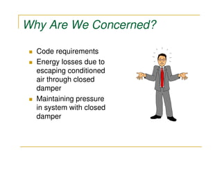 Why Are We Concerned?

  Code requirements
  Energy losses due to
  escaping conditioned
  air through closed
  damper
  Maintaining pressure
  in system with closed
  damper
 