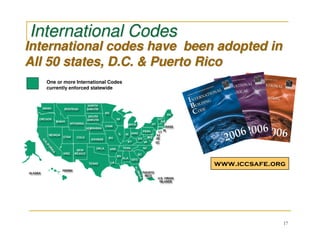 International Codes
International codes have been adopted in
All 50 states, D.C. & Puerto Rico
   One or more International Codes
   currently enforced statewide




                                     www.iccsafe.org




                                                   17
 
