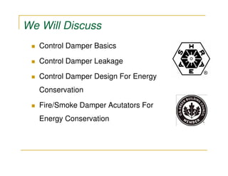 We Will Discuss
   Control Damper Basics

   Control Damper Leakage

   Control Damper Design For Energy
   Conservation

   Fire/Smoke Damper Acutators For
   Energy Conservation
 