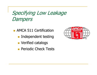 Specifying Low Leakage
Dampers
 AMCA 511 Certification
   Independent testing
   Verified catalogs
   Periodic Check Tests
 