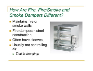 How Are Fire, Fire/Smoke and
Smoke Dampers Different?
 Maintains fire or
 smoke walls
 Fire dampers - steel
 construction
 Often have sleeves
 Usually not controlling
 air
   That is changing!
 
