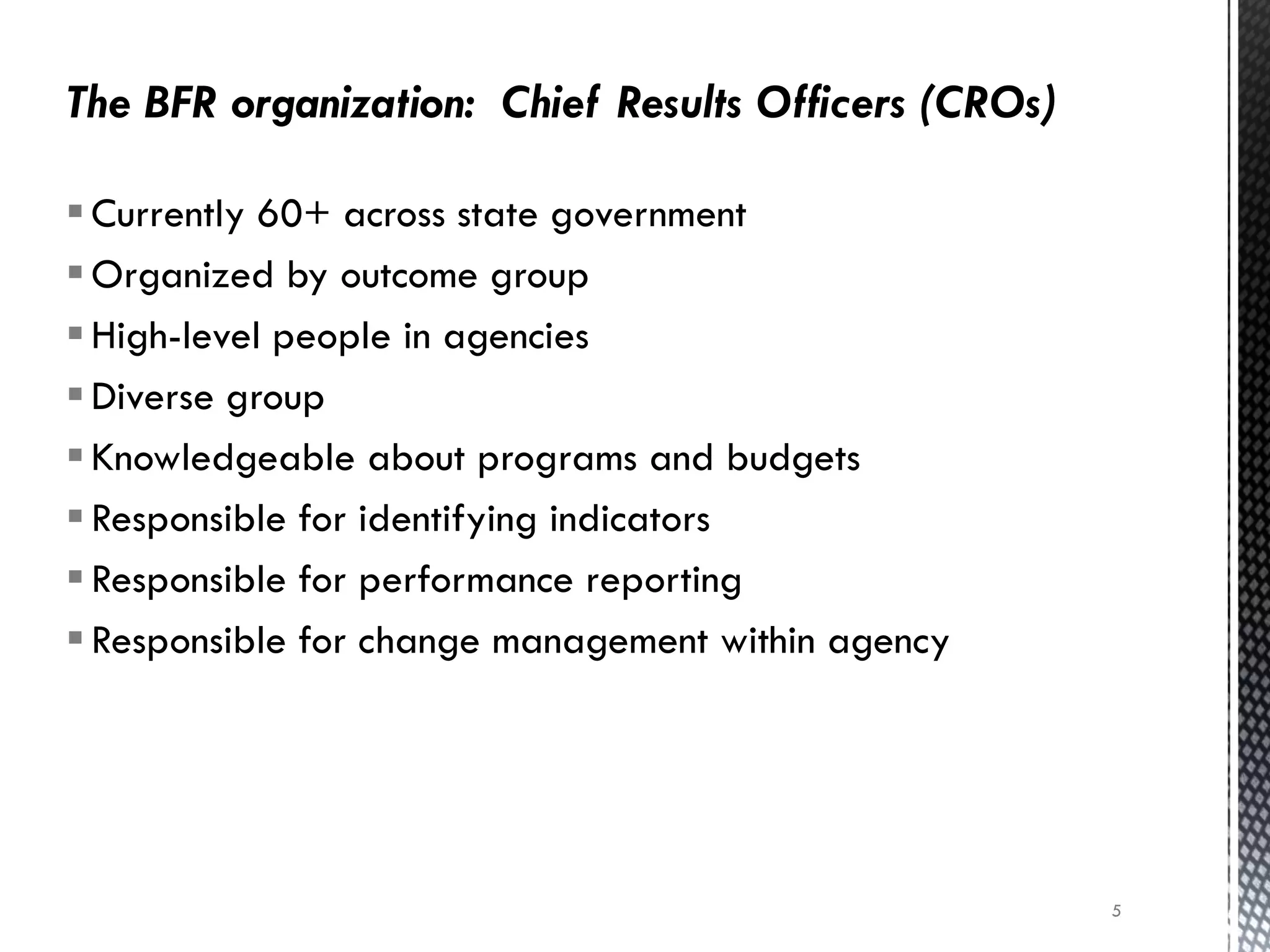 Currently 60+ across state government
Organized by outcome group
High-level people in agencies
Diverse group
Knowledgeable about programs and budgets
Responsible for identifying indicators
Responsible for performance reporting
Responsible for change management within agency
5
 
