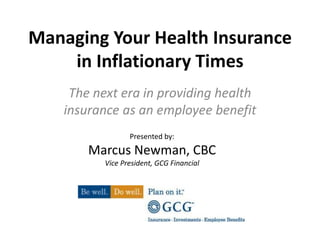 Managing Your Health Insurance in Inflationary Times,[object Object],The next era in providing health insurance as an employee benefit,[object Object],Presented by: ,[object Object],Marcus Newman, CBC,[object Object],Vice President, GCG Financial,[object Object]