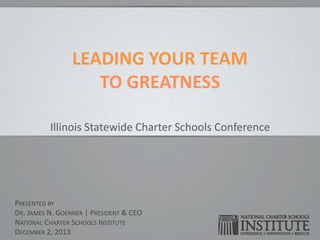 LEADING YOUR TEAM
TO GREATNESS
Illinois Statewide Charter Schools Conference

PRESENTED BY
DR. JAMES N. GOENNER | PRESIDENT & CEO
NATIONAL CHARTER SCHOOLS INSTITUTE
DECEMBER 2, 2013

 