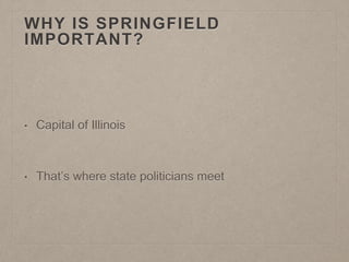 WHY IS SPRINGFIELD 
IMPORTANT? 
• Capital of Illinois 
• That’s where state politicians meet 
 