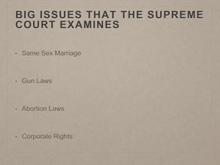 BIG ISSUES THAT THE SUPREME 
COURT EXAMINES 
• Same Sex Marriage 
• Gun Laws 
• Abortion Laws 
• Corporate Rights 
 