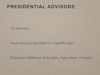 PRESIDENTIAL ADVISORS 
• 15 Advisors 
• Each one is a specialist in a specific field 
• Examples (Defense, Education, Agriculture, Energy) 
 
