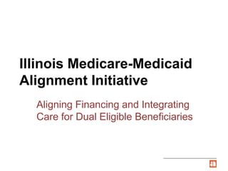 Illinois Medicare-Medicaid
Alignment Initiative
Aligning Financing and Integrating
Care for Dual Eligible Beneficiaries
 