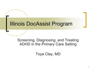Illinois DocAssist Program

   Screening, Diagnosing, and Treating
    ADHD in the Primary Care Setting

             Toya Clay, MD


                                         1
 