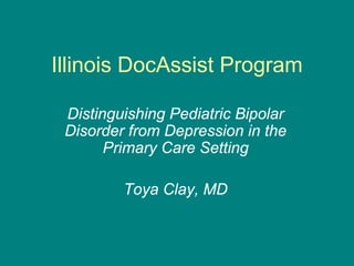 Illinois DocAssist Program

 Distinguishing Pediatric Bipolar
 Disorder from Depression in the
       Primary Care Setting

         Toya Clay, MD
 
