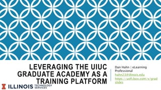 LEVERAGING THE UIUC
GRADUATE ACADEMY AS A
TRAINING PLATFORM
Dan Hahn | eLearning
Professional
hahn23@illinois.edu
https://uofi.box.com/v/grad
slides
 
