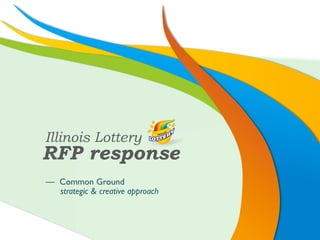 Illinois Lottery
RFP response
— Common Ground	

  strategic & creative approach	

 
